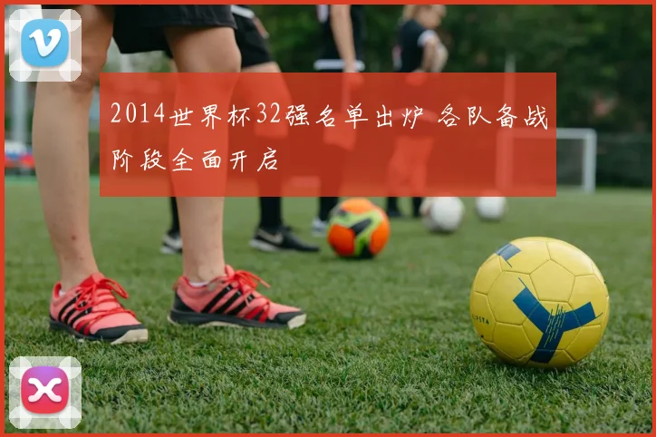 2014世界杯32强名单出炉 各队备战阶段全面开启
