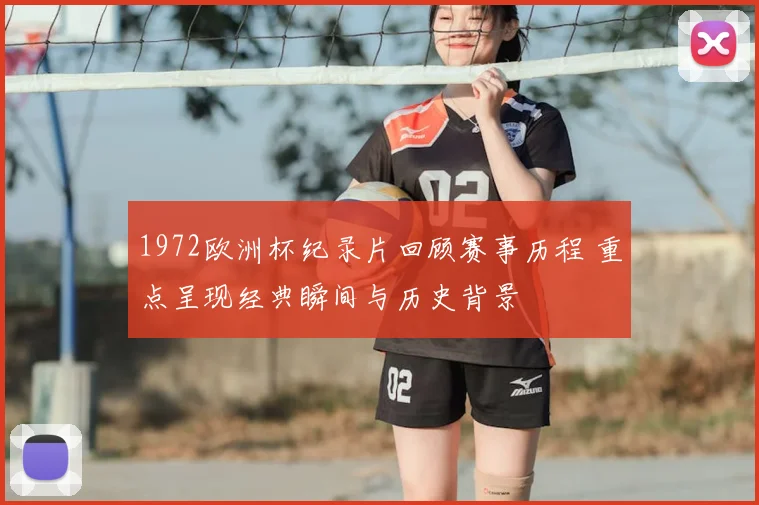 1972欧洲杯纪录片回顾赛事历程 重点呈现经典瞬间与历史背景