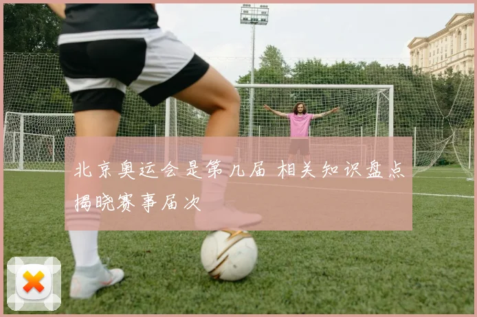 北京奥运会是第几届 相关知识盘点揭晓赛事届次