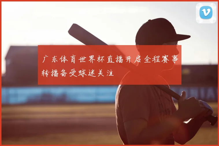 广东体育世界杯直播开启全程赛事转播备受球迷关注