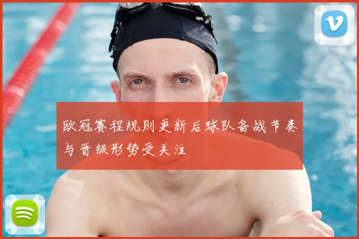 欧冠赛程规则更新后球队备战节奏与晋级形势受关注