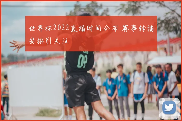 世界杯2022直播时间公布 赛事转播安排引关注