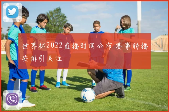 世界杯2022直播时间公布 赛事转播安排引关注