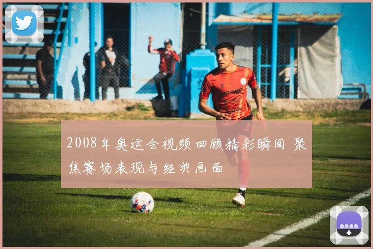 2008年奥运会视频回顾精彩瞬间 聚焦赛场表现与经典画面