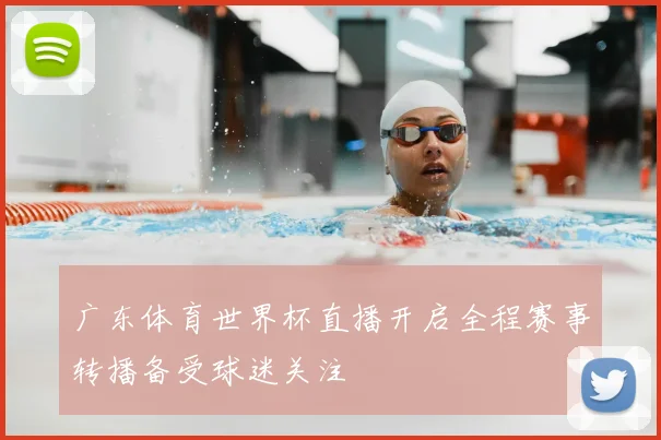广东体育世界杯直播开启全程赛事转播备受球迷关注