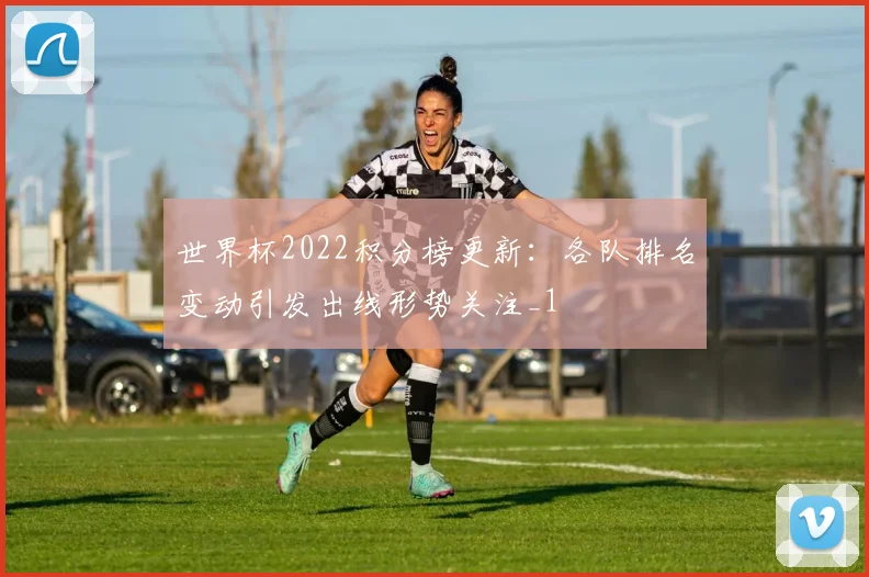 世界杯2022积分榜更新:各队排名变动引发出线形势关注_1