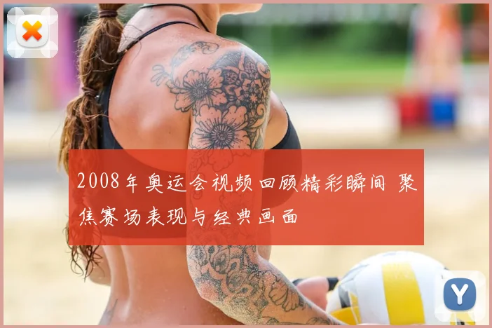 2008年奥运会视频回顾精彩瞬间 聚焦赛场表现与经典画面